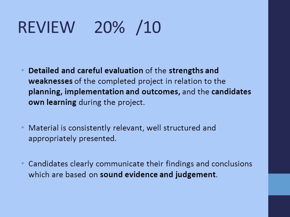 REVIEW 20% /10 Detailed and careful evaluation of the strengths and weaknesses of the completed project in relation to the planning, implementation and outcomes, and the candidates own learning during the project.