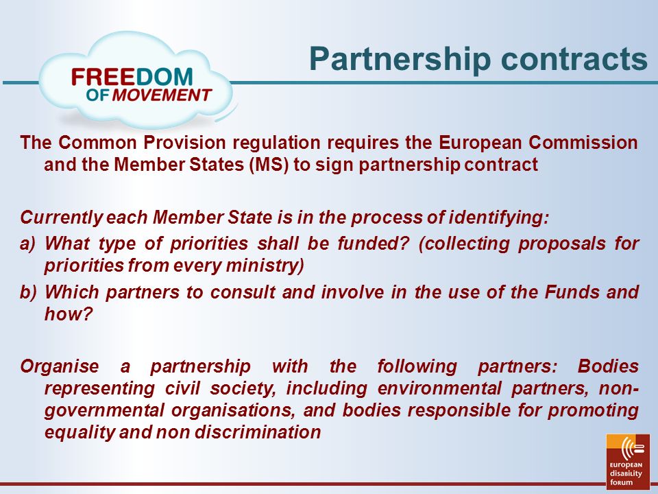 Partnership contracts The Common Provision regulation requires the European Commission and the Member States (MS) to sign partnership contract Currently each Member State is in the process of identifying: a)What type of priorities shall be funded.