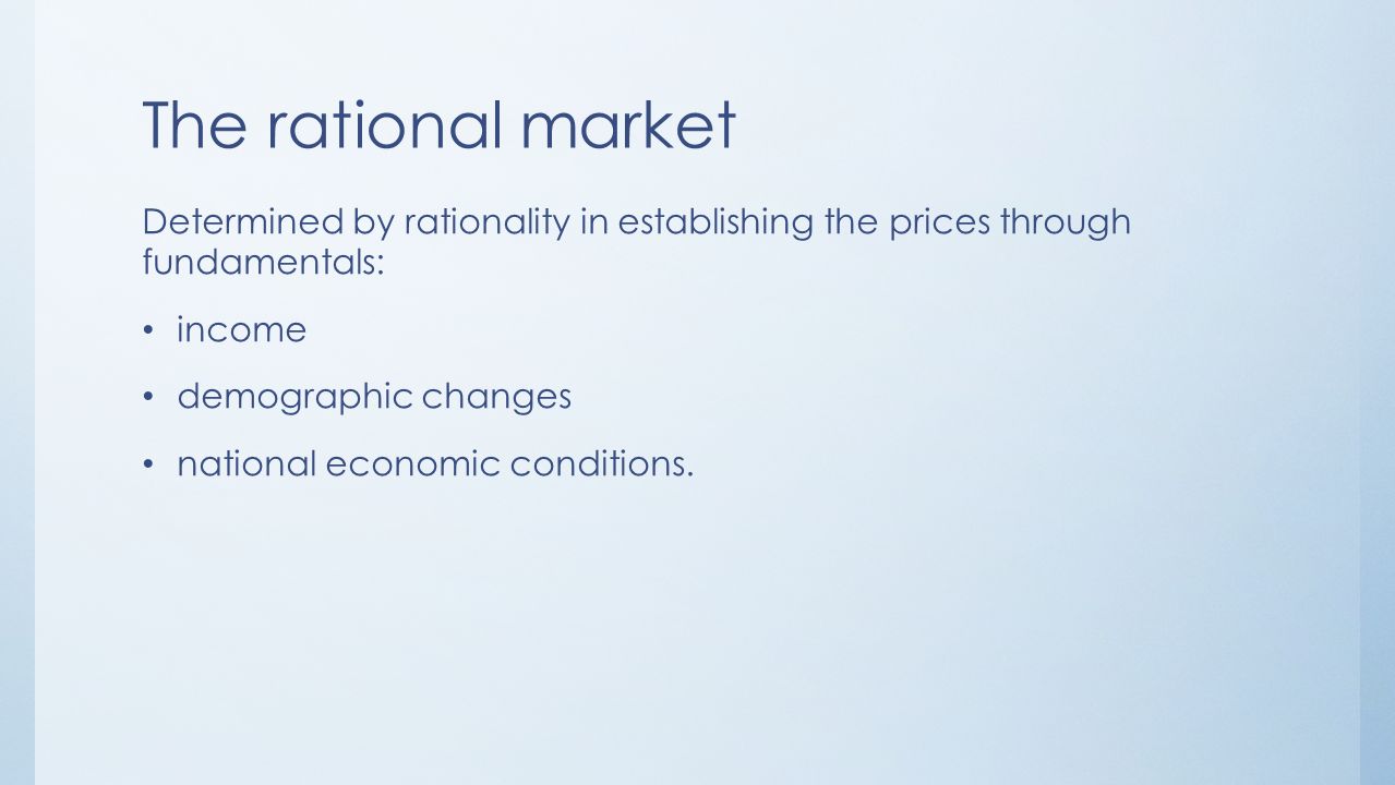 The rational market Determined by rationality in establishing the prices through fundamentals: income demographic changes national economic conditions.