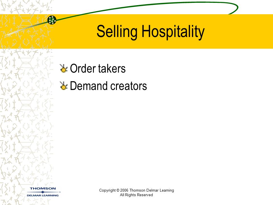 Copyright © 2006 Thomson Delmar Learning All Rights Reserved Selling Hospitality Order takers Demand creators