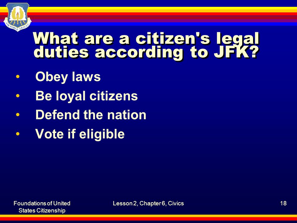 Foundations of United States Citizenship Lesson 2, Chapter 6, Civics18 What are a citizen s legal duties according to JFK.