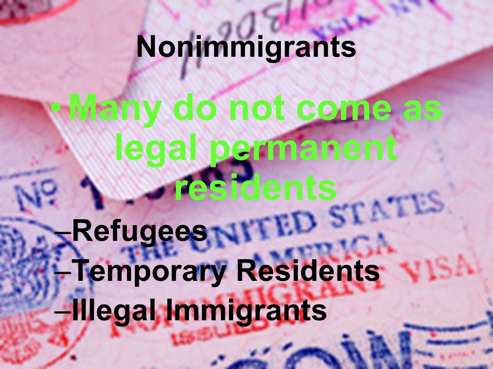 Nonimmigrants Many do not come as legal permanent residents –Refugees –Temporary Residents –Illegal Immigrants