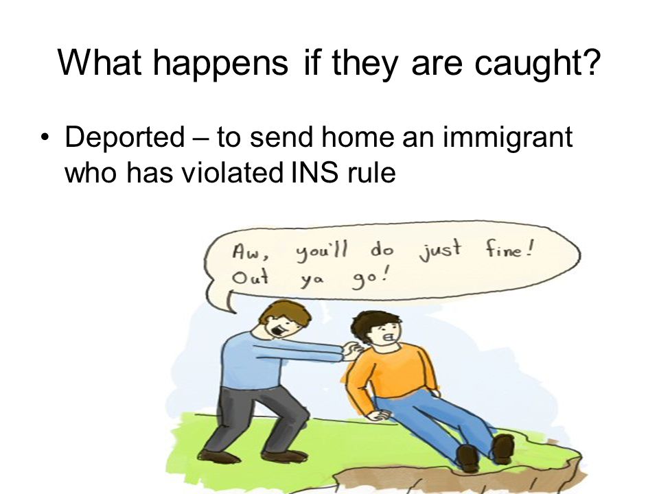 What happens if they are caught Deported – to send home an immigrant who has violated INS rule