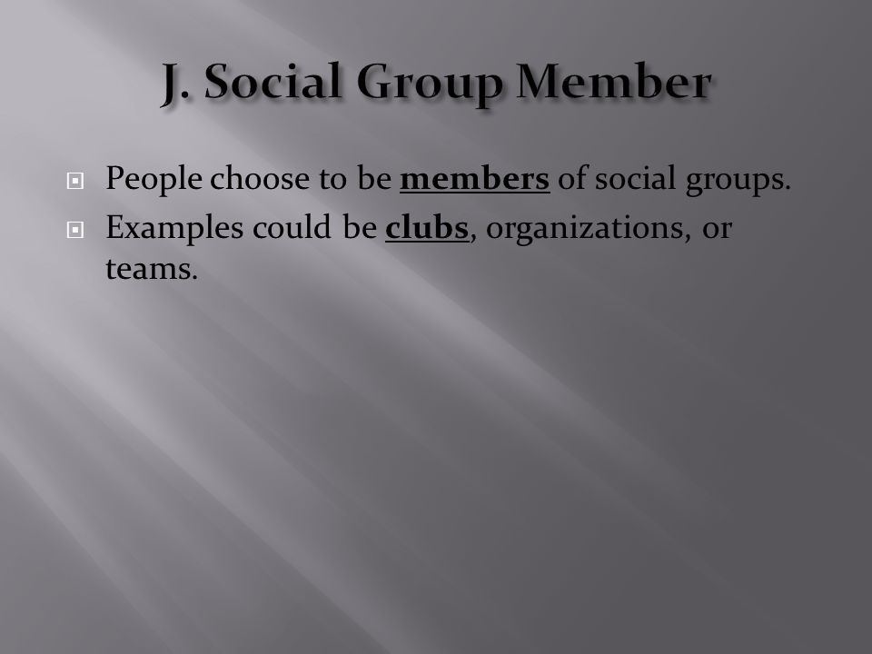  People choose to be members of social groups.  Examples could be clubs, organizations, or teams.