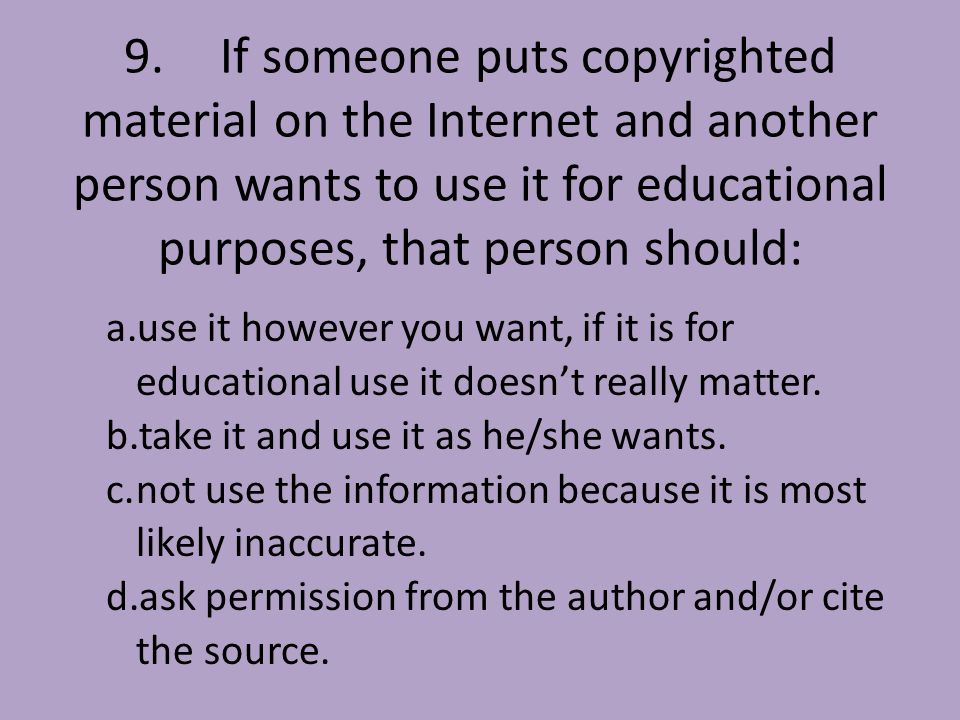 9.If someone puts copyrighted material on the Internet and another person wants to use it for educational purposes, that person should: a.use it however you want, if it is for educational use it doesn’t really matter.