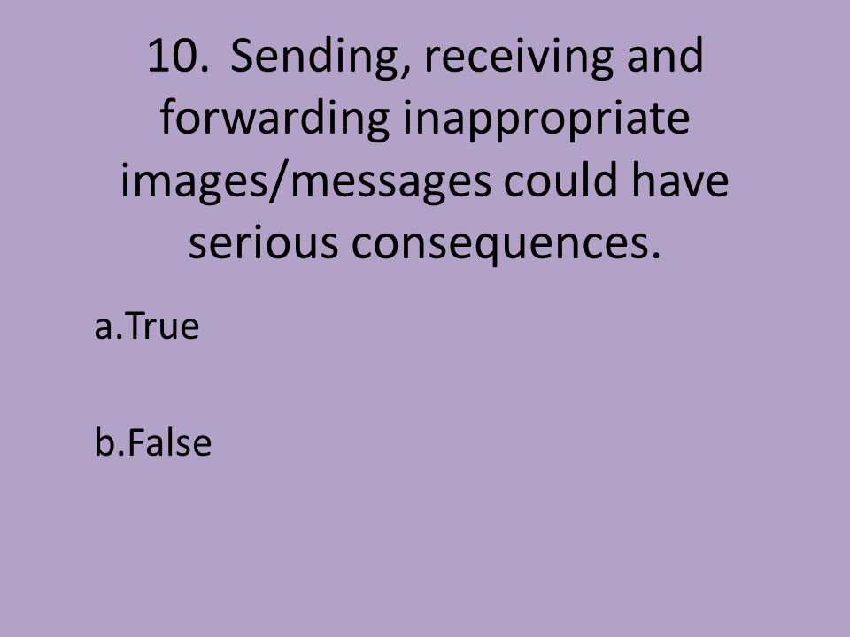 10.Sending, receiving and forwarding inappropriate images/messages could have serious consequences.