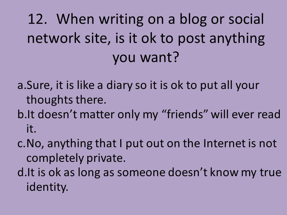 12.When writing on a blog or social network site, is it ok to post anything you want.