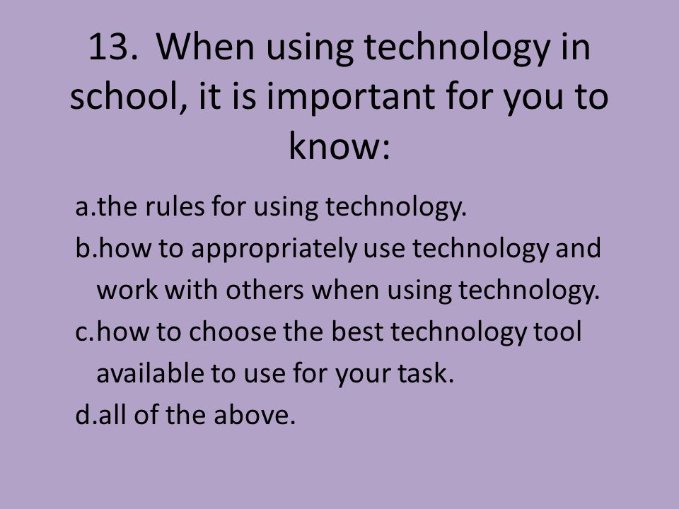 13.When using technology in school, it is important for you to know: a.the rules for using technology.