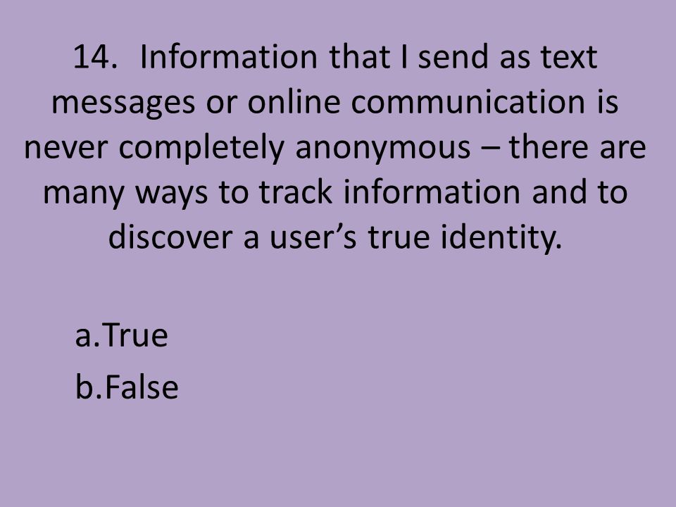 14.Information that I send as text messages or online communication is never completely anonymous – there are many ways to track information and to discover a user’s true identity.