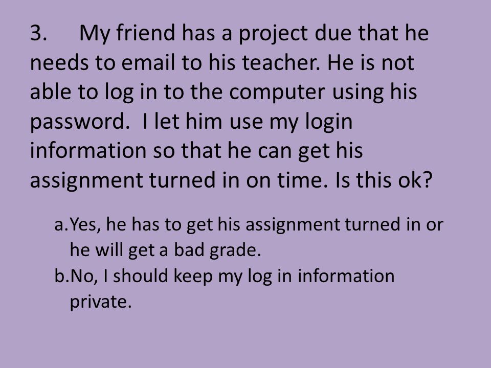 3.My friend has a project due that he needs to  to his teacher.