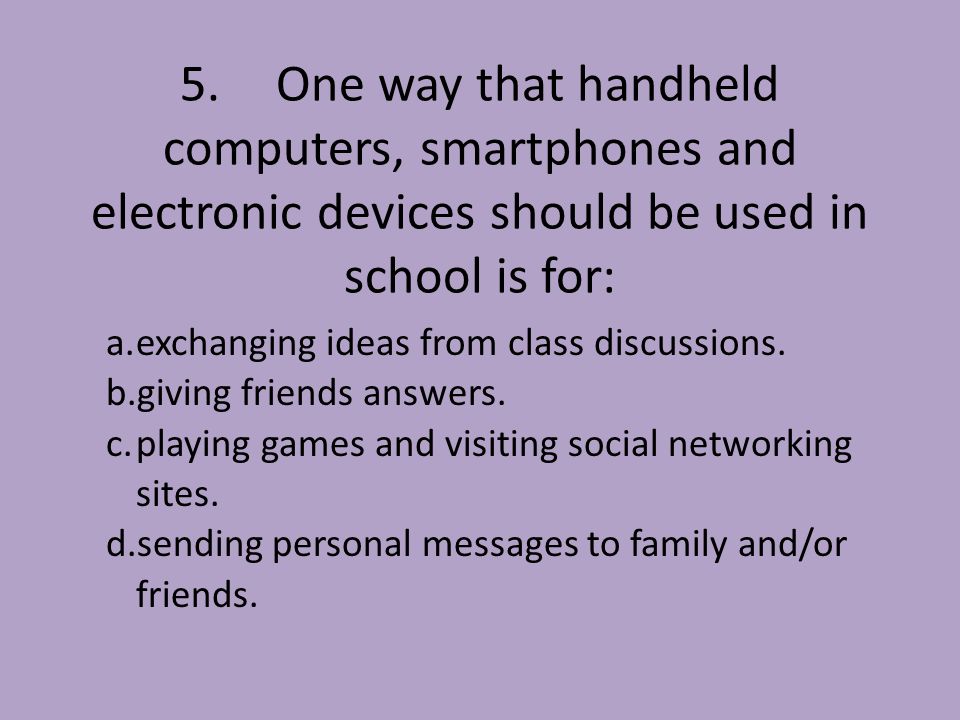 5.One way that handheld computers, smartphones and electronic devices should be used in school is for: a.exchanging ideas from class discussions.