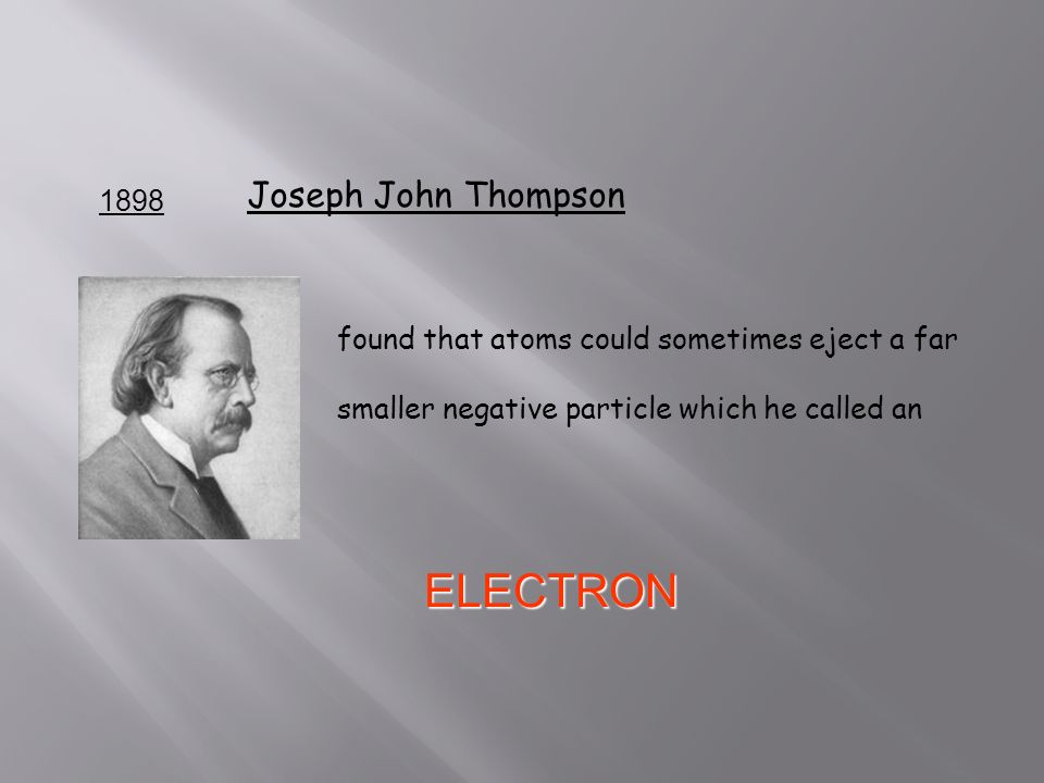 1898 Joseph John Thompson found that atoms could sometimes eject a far smaller negative particle which he called an ELECTRON