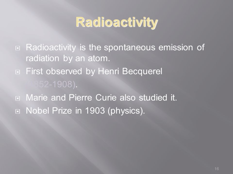 16 Radioactivity  Radioactivity is the spontaneous emission of radiation by an atom.