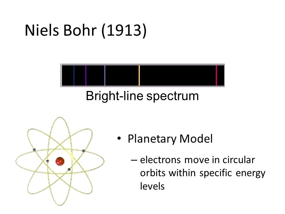 Niels Bohr (1913) Planetary Model – electrons move in circular orbits within specific energy levels Bright-line spectrum