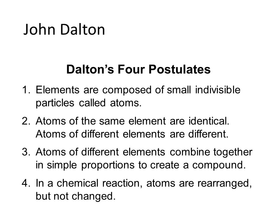 John Dalton Dalton’s Four Postulates 1.Elements are composed of small indivisible particles called atoms.