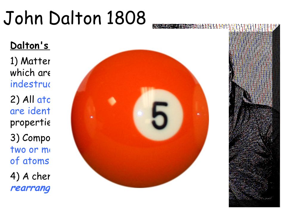 John Dalton 1808 Dalton s Atomic Theory 1) Matter is made of atoms which are indivisible and indestructible.