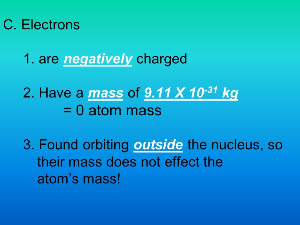 C. Electrons 1. are negatively charged 2. Have a mass of 9.11 X kg = 0 atom mass 3.