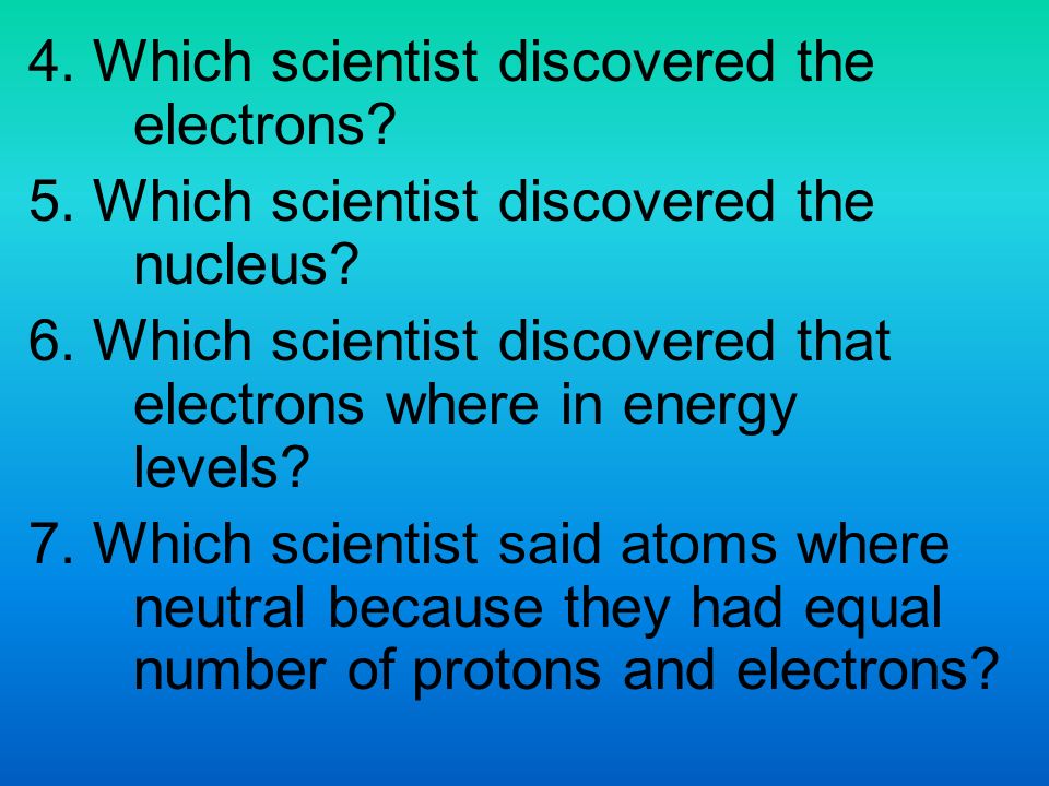 4. Which scientist discovered the electrons. 5. Which scientist discovered the nucleus.