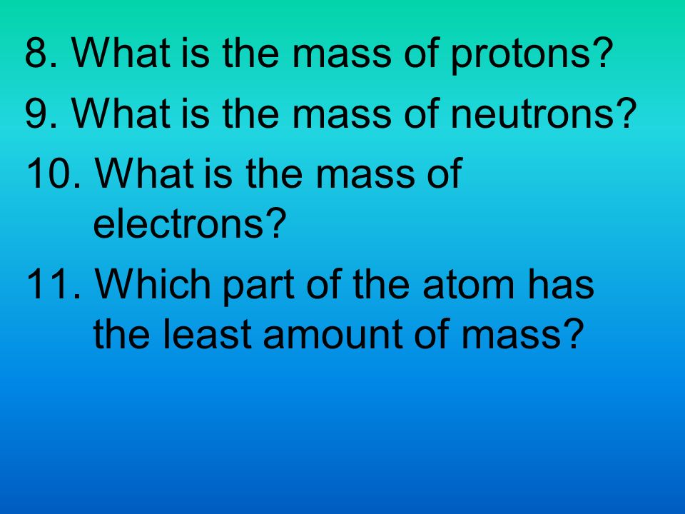 8. What is the mass of protons. 9. What is the mass of neutrons.