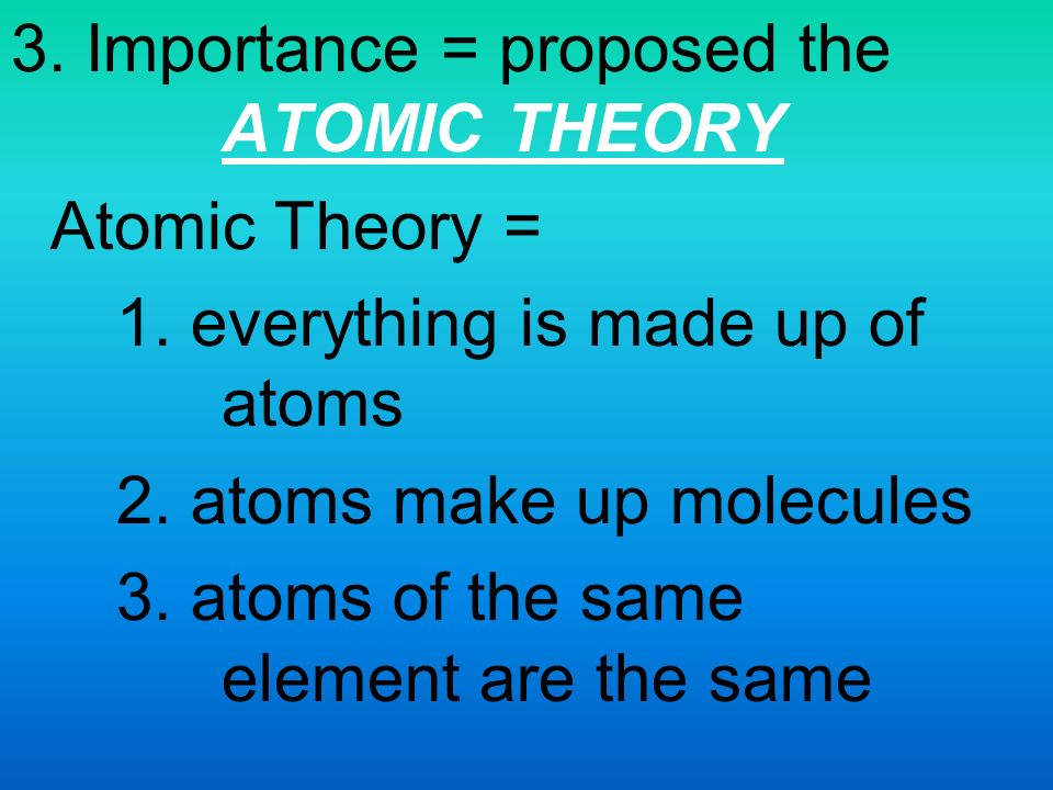 3. Importance = proposed the ATOMIC THEORY Atomic Theory = 1.