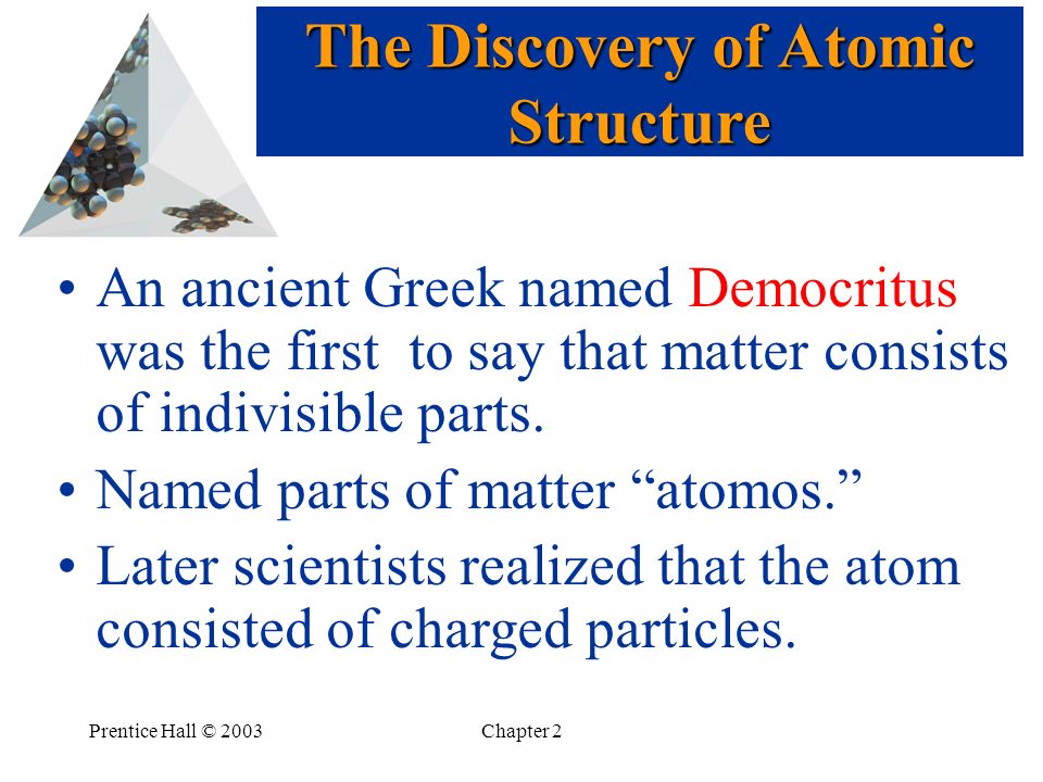 Prentice Hall © 2003Chapter 2 The Discovery of Atomic Structure An ancient Greek named Democritus was the first to say that matter consists of indivisible parts.