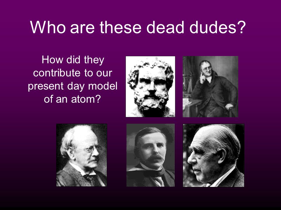 Who are these dead dudes How did they contribute to our present day model of an atom