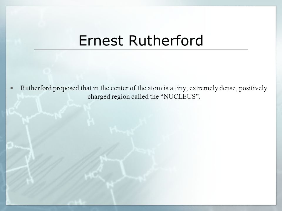 Ernest Rutherford  Rutherford proposed that in the center of the atom is a tiny, extremely dense, positively charged region called the NUCLEUS .