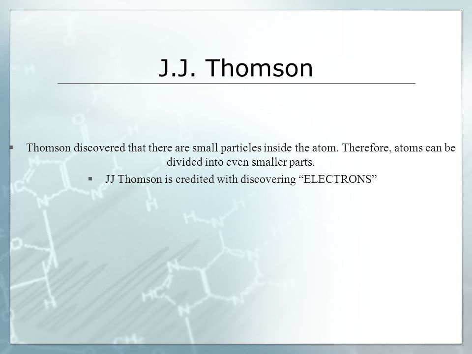 J.J. Thomson  Thomson discovered that there are small particles inside the atom.