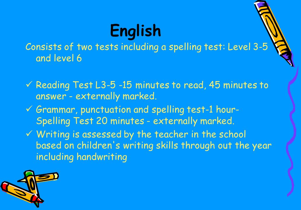 English Consists of two tests including a spelling test: Level 3-5 and level 6 Reading Test L minutes to read, 45 minutes to answer - externally marked.
