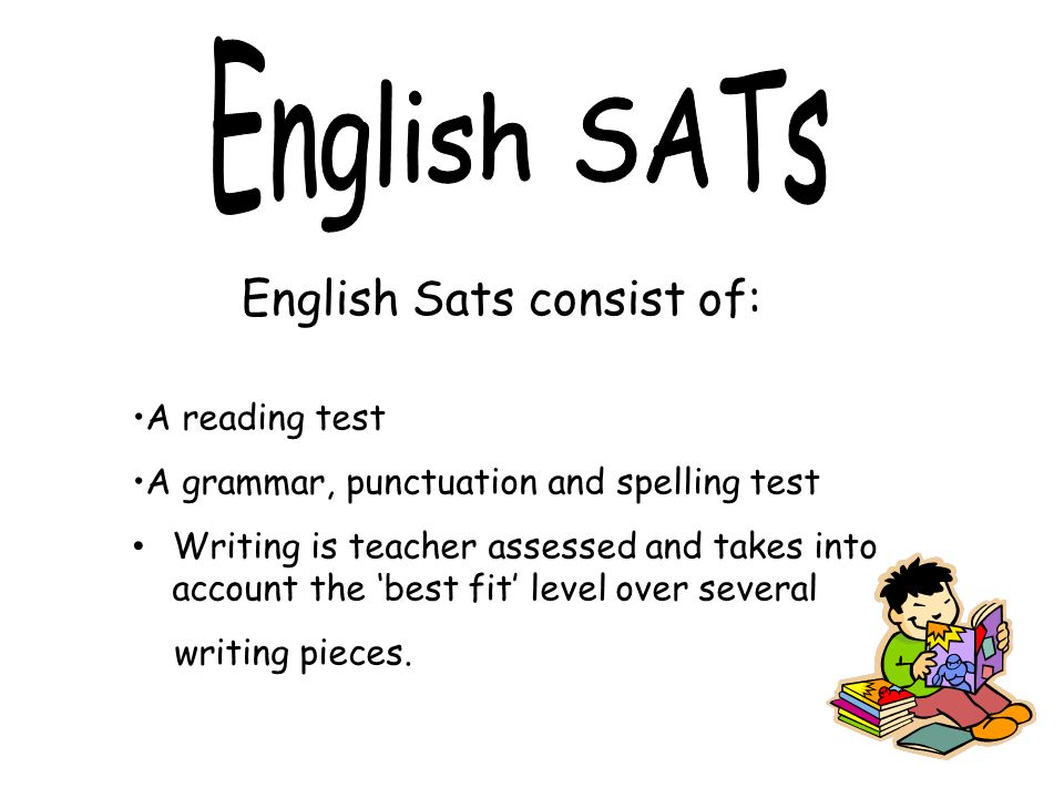 English Sats consist of: A reading test A grammar, punctuation and spelling test Writing is teacher assessed and takes into account the ‘best fit’ level over several writing pieces.