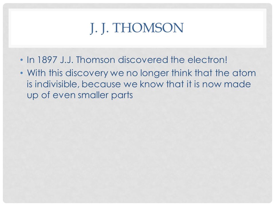 J. J. THOMSON In 1897 J.J. Thomson discovered the electron.
