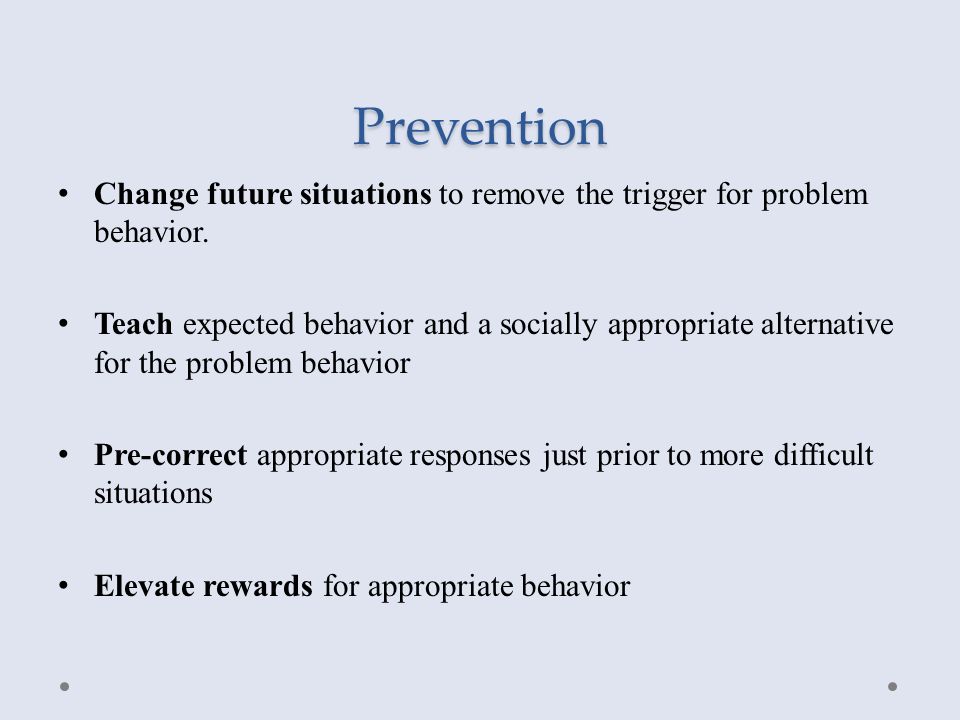 Prevention Change future situations to remove the trigger for problem behavior.