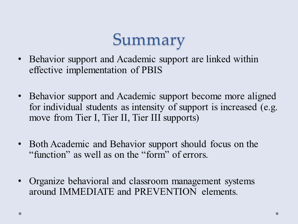 Summary Behavior support and Academic support are linked within effective implementation of PBIS Behavior support and Academic support become more aligned for individual students as intensity of support is increased (e.g.