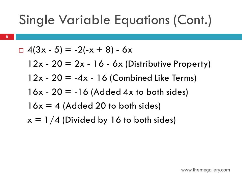 Single Variable Equations (Cont.)  4(3x - 5) = -2(-x + 8) - 6x 12x - 20 = 2x x (Distributive Property) 12x - 20 = -4x - 16 (Combined Like Terms) 16x - 20 = -16 (Added 4x to both sides) 16x = 4 (Added 20 to both sides) x = 1/4 (Divided by 16 to both sides) 5