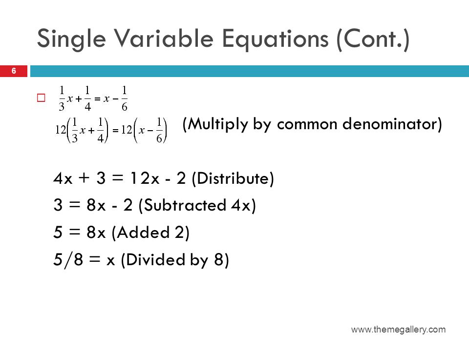 Single Variable Equations (Cont.)  (Multiply by common denominator) 4x + 3 = 12x - 2 (Distribute) 3 = 8x - 2 (Subtracted 4x) 5 = 8x (Added 2) 5/8 = x (Divided by 8) 6