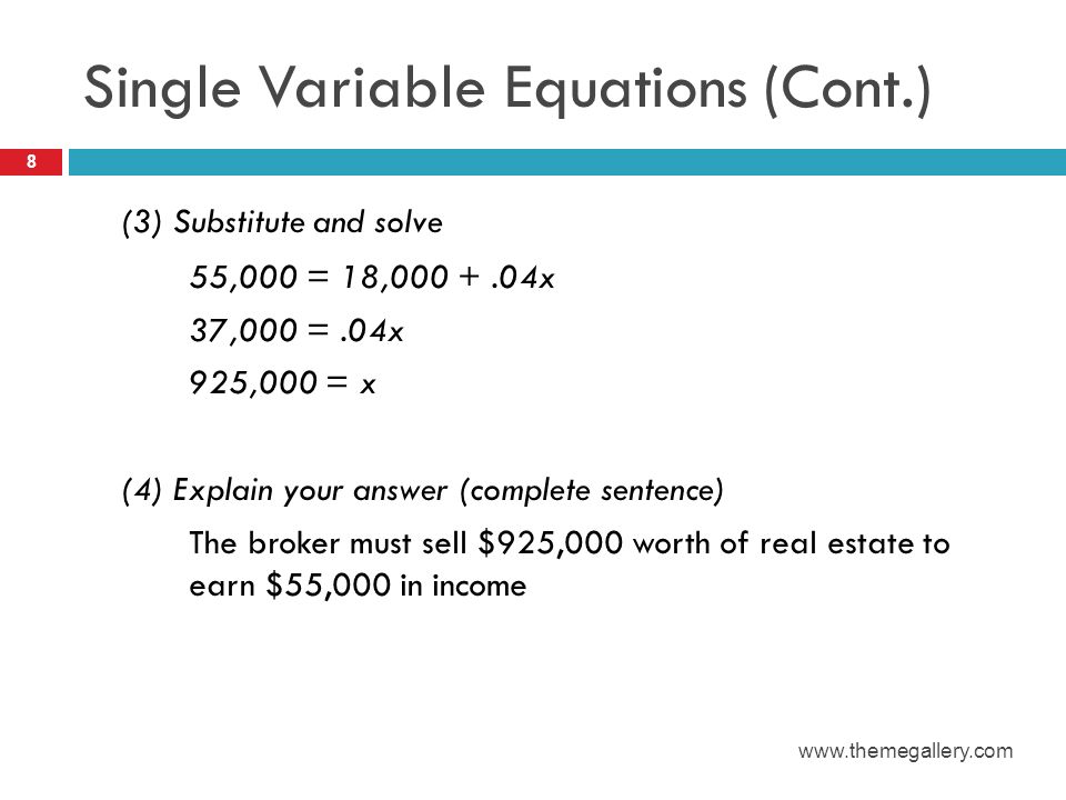 Single Variable Equations (Cont.) (3) Substitute and solve 55,000 = 18, x 37,000 =.04x 925,000 = x (4) Explain your answer (complete sentence) The broker must sell $925,000 worth of real estate to earn $55,000 in income 8