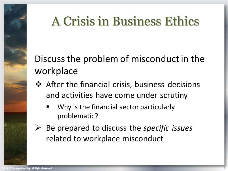 A Crisis in Business Ethics Discuss the problem of misconduct in the workplace  After the financial crisis, business decisions and activities have come under scrutiny  Why is the financial sector particularly problematic.