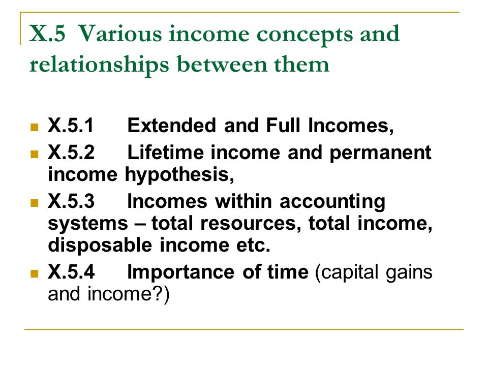 X.5Various income concepts and relationships between them X.5.1Extended and Full Incomes, X.5.2Lifetime income and permanent income hypothesis, X.5.3Incomes within accounting systems – total resources, total income, disposable income etc.