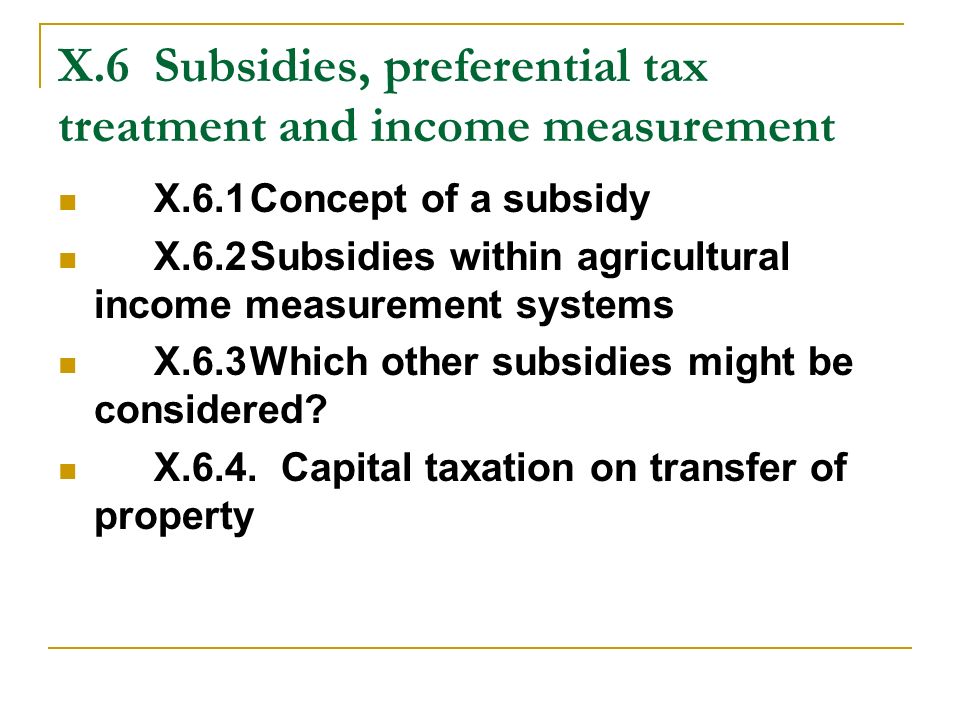 X.6Subsidies, preferential tax treatment and income measurement X.6.1Concept of a subsidy X.6.2Subsidies within agricultural income measurement systems X.6.3Which other subsidies might be considered.