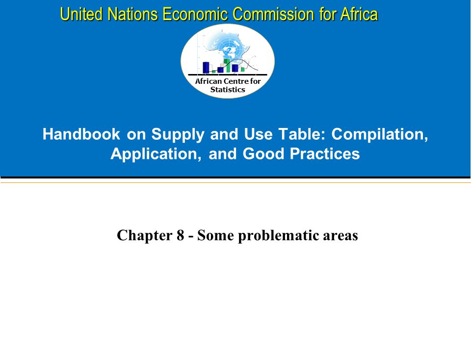 African Centre for Statistics United Nations Economic Commission for Africa Handbook on Supply and Use Table: Compilation, Application, and Good Practices Chapter 8 - Some problematic areas