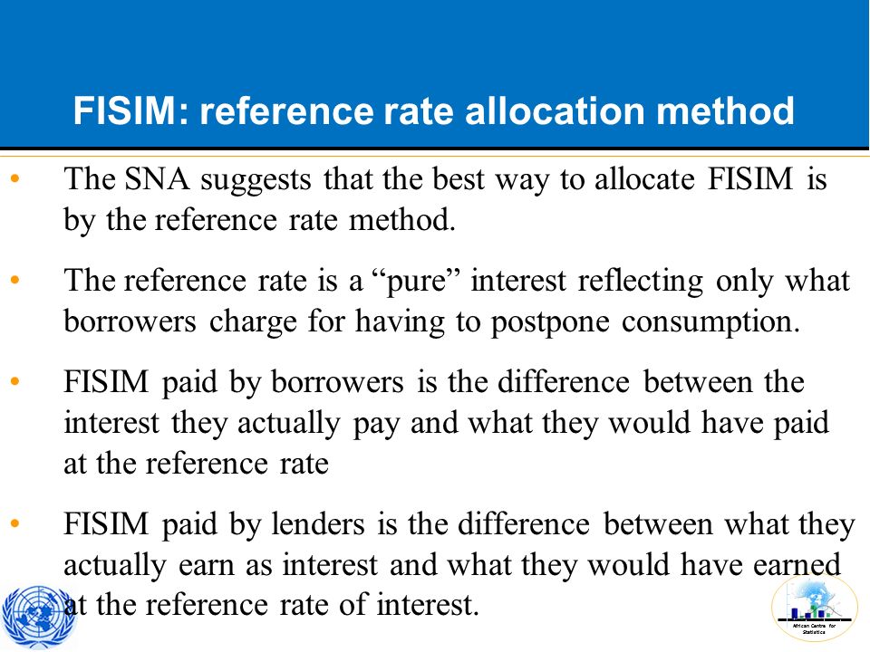 African Centre for Statistics FISIM: reference rate allocation method The SNA suggests that the best way to allocate FISIM is by the reference rate method.