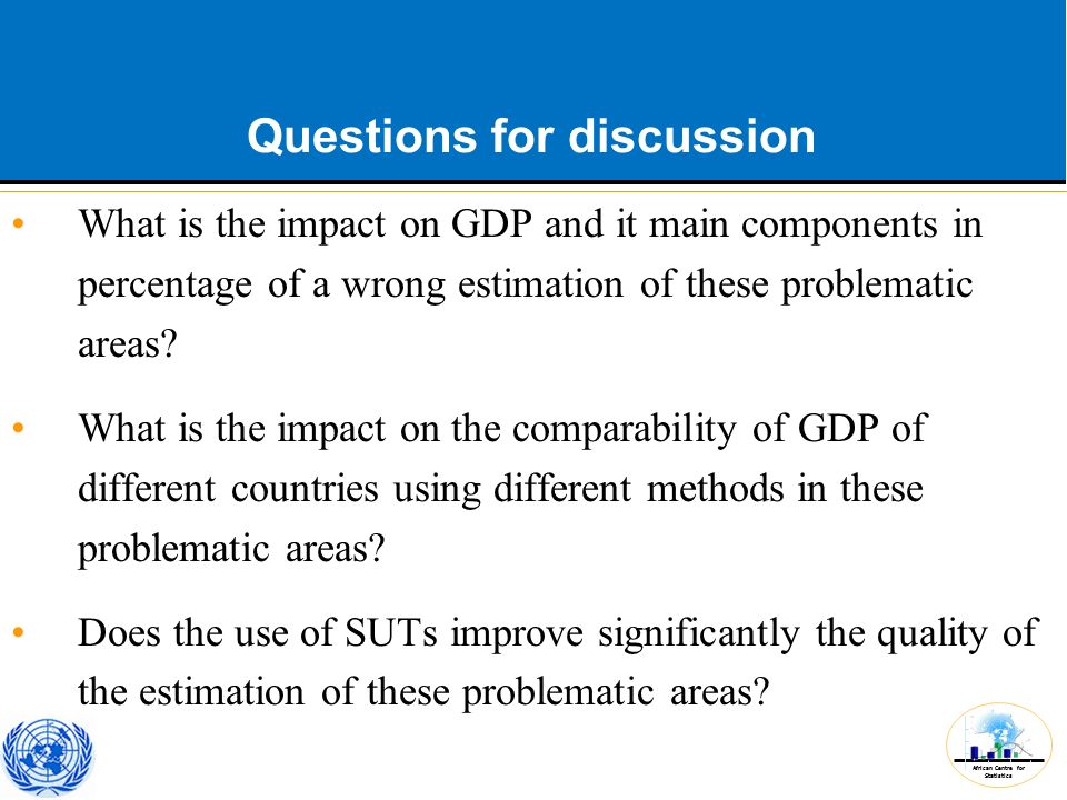 African Centre for Statistics Questions for discussion What is the impact on GDP and it main components in percentage of a wrong estimation of these problematic areas.