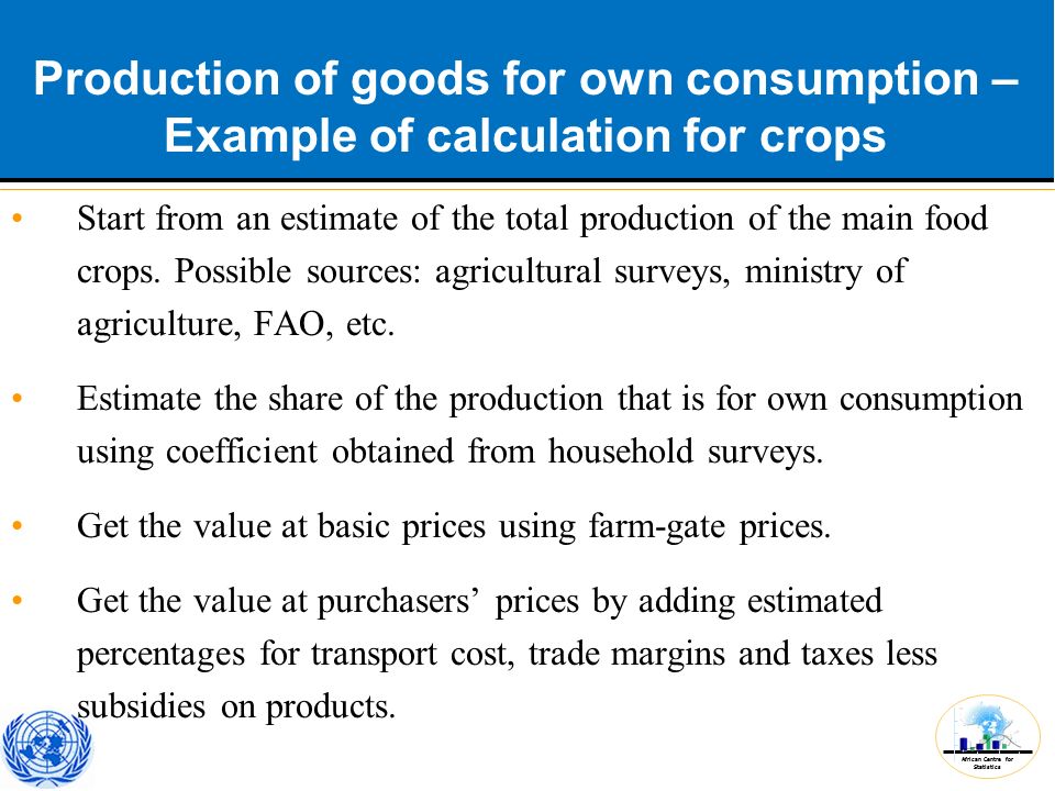 African Centre for Statistics Production of goods for own consumption – Example of calculation for crops Start from an estimate of the total production of the main food crops.