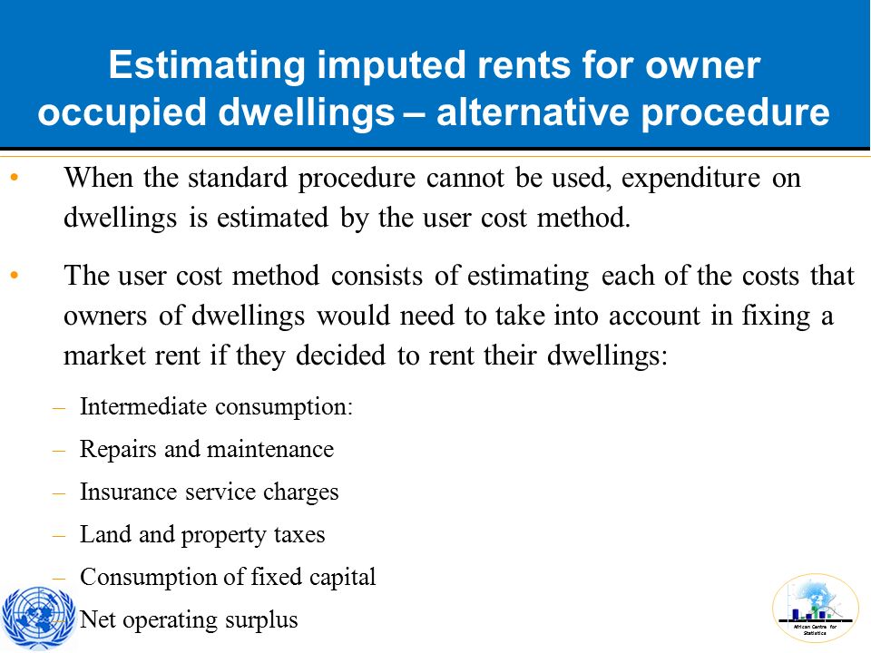 African Centre for Statistics Estimating imputed rents for owner occupied dwellings – alternative procedure When the standard procedure cannot be used, expenditure on dwellings is estimated by the user cost method.