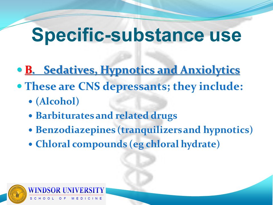 Specific-substance use B.Sedatives, Hypnotics and Anxiolytics B.Sedatives, Hypnotics and Anxiolytics These are CNS depressants; they include: (Alcohol) Barbiturates and related drugs Benzodiazepines (tranquilizers and hypnotics) Chloral compounds (eg chloral hydrate)