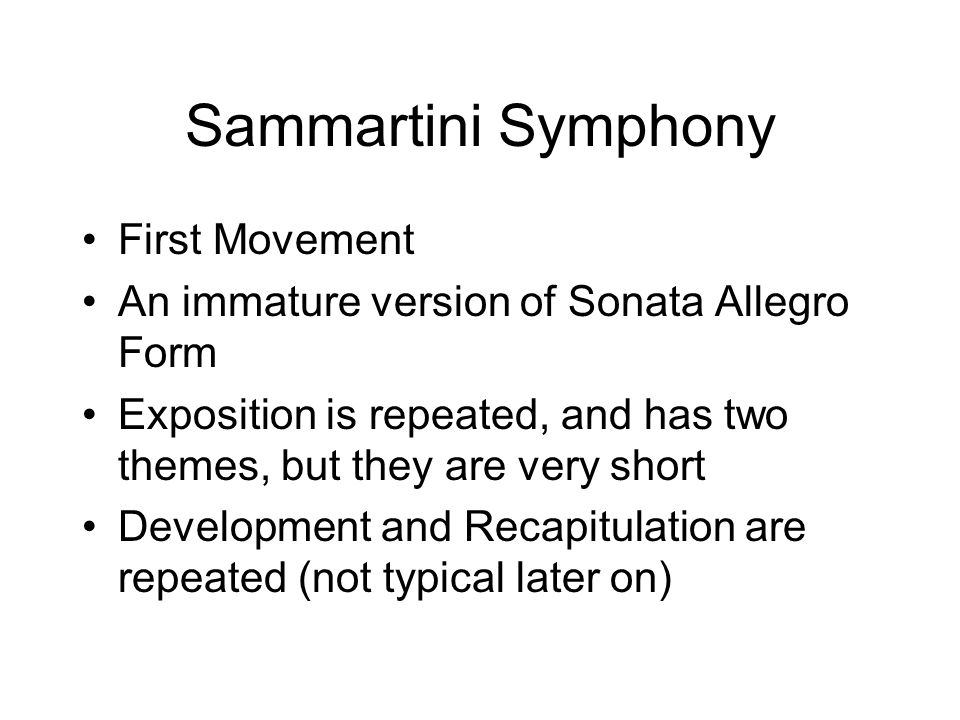 Sammartini Symphony First Movement An immature version of Sonata Allegro Form Exposition is repeated, and has two themes, but they are very short Development and Recapitulation are repeated (not typical later on)