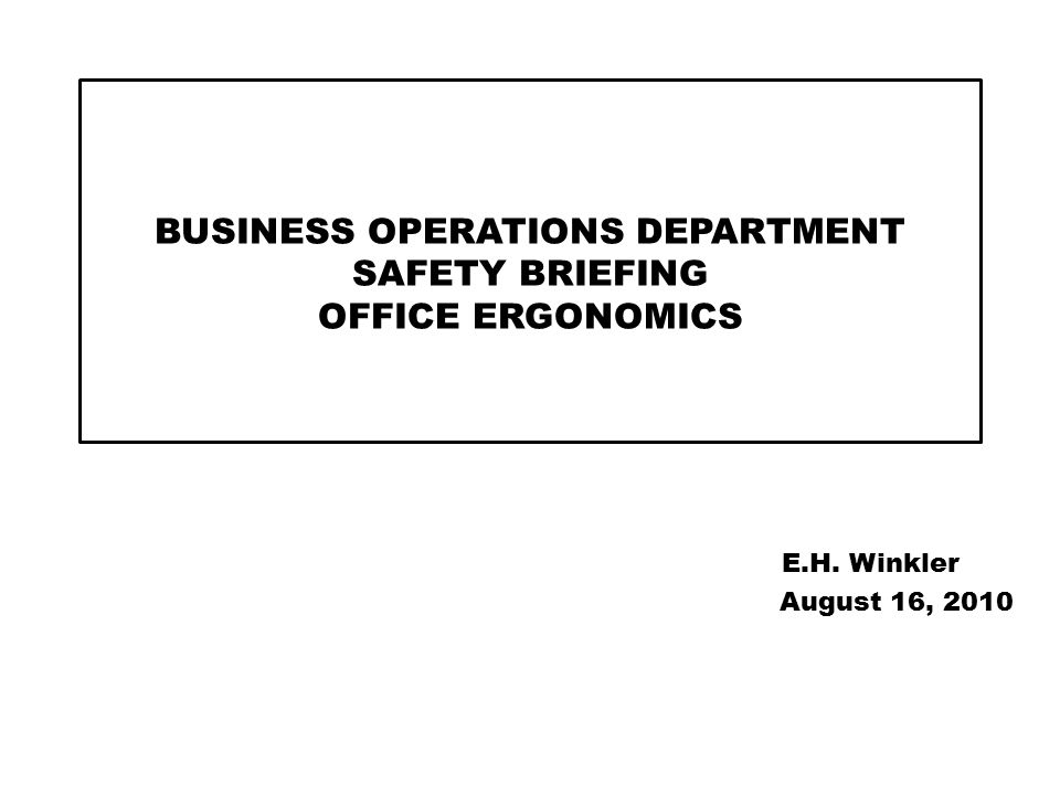 BUSINESS OPERATIONS DEPARTMENT SAFETY BRIEFING OFFICE ERGONOMICS E.H. Winkler August 16, 2010