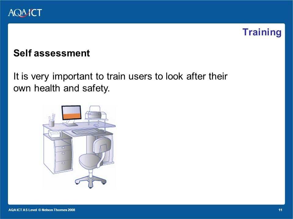 11 AQA ICT AS Level © Nelson Thornes 2008 Training Self assessment It is very important to train users to look after their own health and safety.