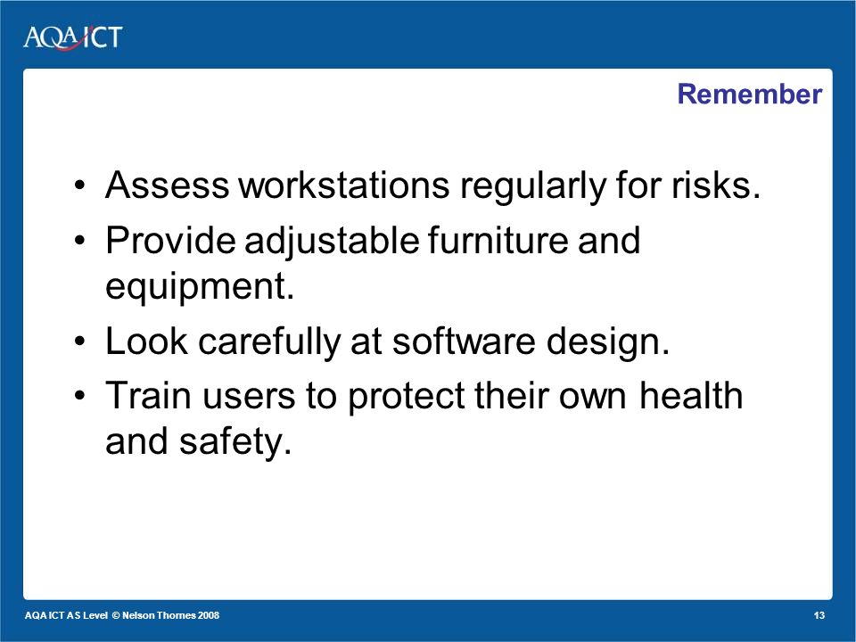 13 AQA ICT AS Level © Nelson Thornes 2008 Remember Assess workstations regularly for risks.
