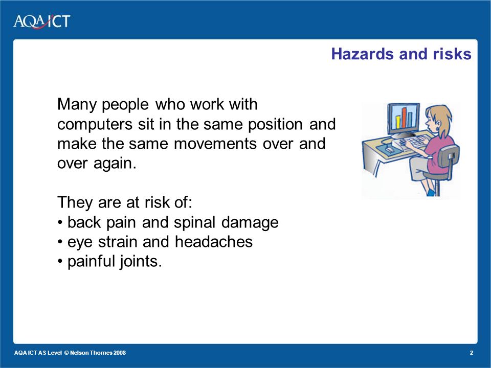 2 AQA ICT AS Level © Nelson Thornes 2008 Hazards and risks Many people who work with computers sit in the same position and make the same movements over and over again.